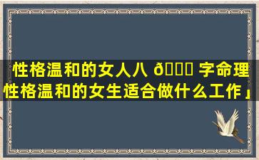 性格温和的女人八 🐕 字命理「性格温和的女生适合做什么工作」